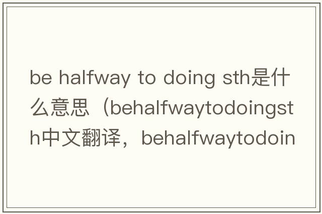 be halfway to doing sth是什么意思（behalfwaytodoingsth中文翻譯，behalfwaytodoingsth是什么意思，behalfwaytodoingsth發(fā)音、