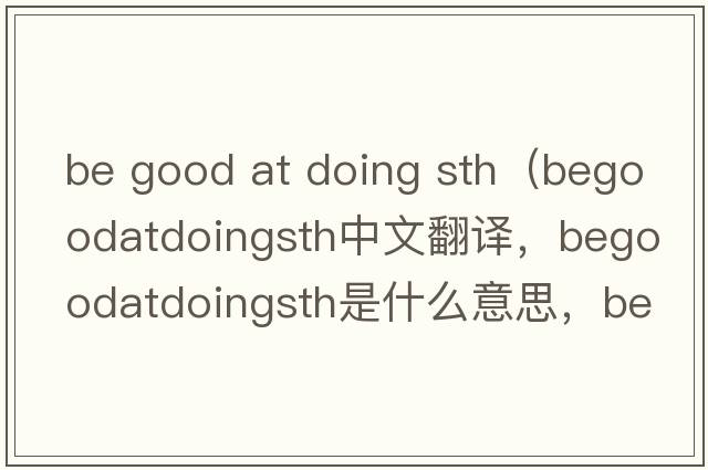 be good at doing sth（begoodatdoingsth中文翻譯，begoodatdoingsth是什么意思，begoodatdoingsth發(fā)音、用法及例句）