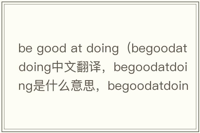 be good at doing（begoodatdoing中文翻譯，begoodatdoing是什么意思，begoodatdoing發(fā)音、用法及例句）