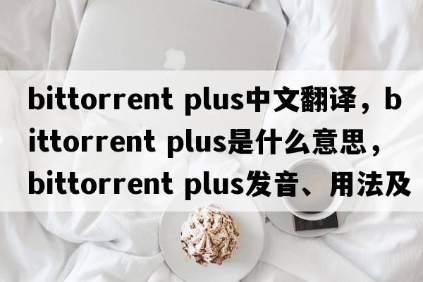 bittorrent plus中文翻譯，bittorrent plus是什么意思，bittorrent plus發(fā)音、用法及例句