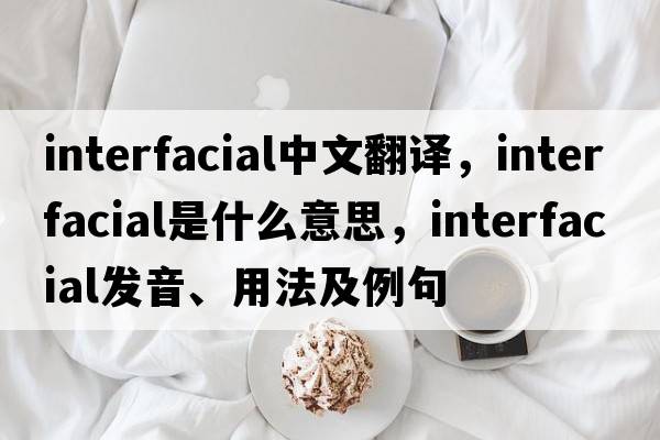 interfacial中文翻譯，interfacial是什么意思，interfacial發(fā)音、用法及例句