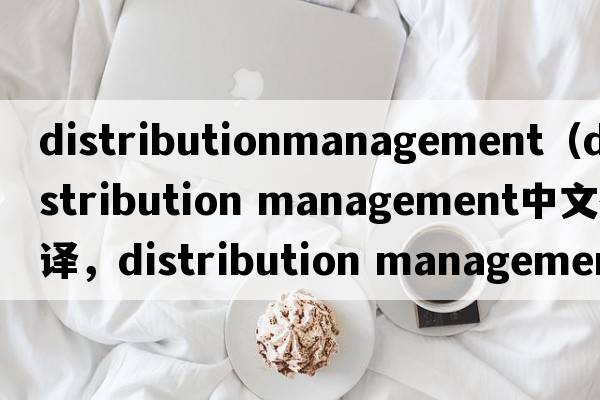 distributionmanagement（distribution management中文翻譯，distribution management是什么意思，distribution management發(fā)音、用法及例句）
