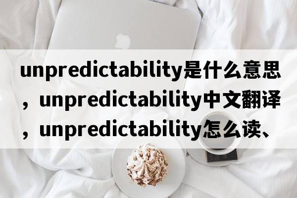 unpredictability是什么意思，unpredictability中文翻譯，unpredictability怎么讀、發(fā)音、用法及例句