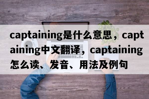 captaining是什么意思，captaining中文翻譯，captaining怎么讀、發(fā)音、用法及例句