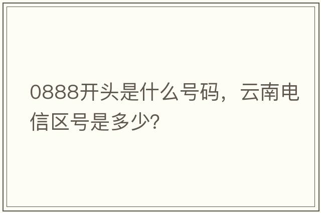 0888開頭是什么號碼，云南電信區(qū)號是多少？