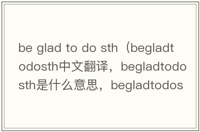 be glad to do sth（begladtodosth中文翻譯，begladtodosth是什么意思，begladtodosth發(fā)音、用法及例句）