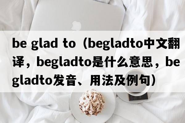 be glad to（begladto中文翻譯，begladto是什么意思，begladto發(fā)音、用法及例句）