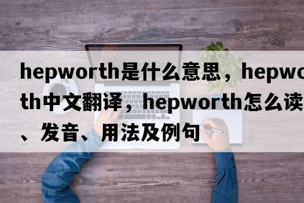Hepworth是什么意思，Hepworth中文翻譯，Hepworth怎么讀、發(fā)音、用法及例句