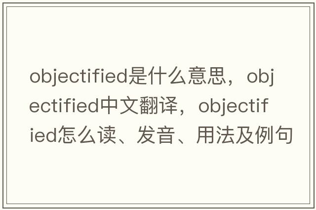 objectified是什么意思，objectified中文翻譯，objectified怎么讀、發(fā)音、用法及例句