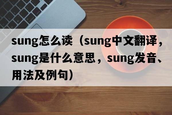 sung怎么讀（sung中文翻譯，sung是什么意思，sung發(fā)音、用法及例句）