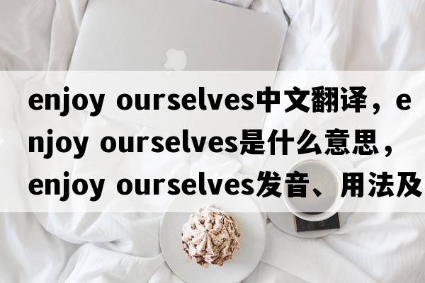 enjoy ourselves中文翻譯，enjoy ourselves是什么意思，enjoy ourselves發(fā)音、用法及例句
