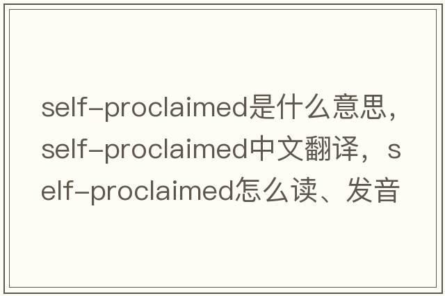 self-proclaimed是什么意思，self-proclaimed中文翻譯，self-proclaimed怎么讀、發(fā)音、用法及例句