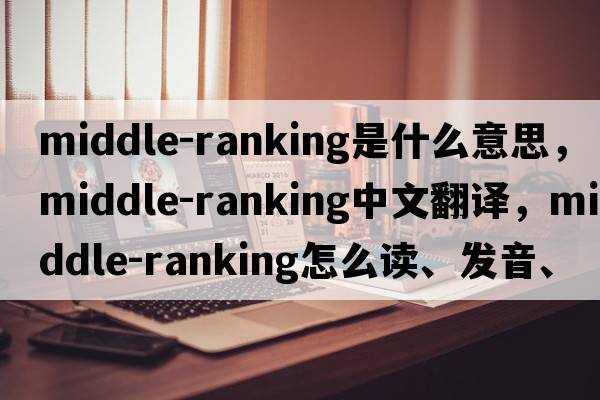 middle-ranking是什么意思，middle-ranking中文翻譯，middle-ranking怎么讀、發(fā)音、用法及例句