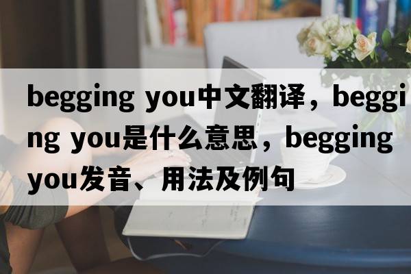 begging you中文翻譯，begging you是什么意思，begging you發(fā)音、用法及例句