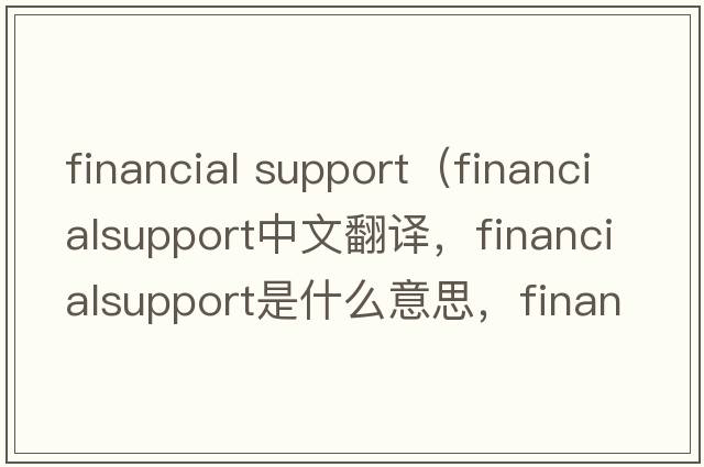 financial support（financialsupport中文翻譯，financialsupport是什么意思，financialsupport發(fā)音、用法及例句）