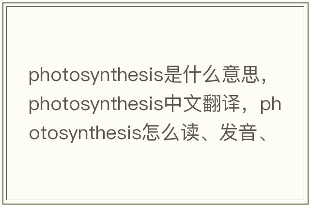 photosynthesis是什么意思，photosynthesis中文翻譯，photosynthesis怎么讀、發(fā)音、用法及例句