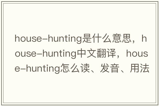 house-hunting是什么意思，house-hunting中文翻譯，house-hunting怎么讀、發(fā)音、用法及例句
