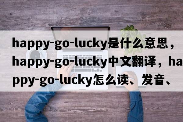 happy-go-lucky是什么意思，happy-go-lucky中文翻譯，happy-go-lucky怎么讀、發(fā)音、用法及例句