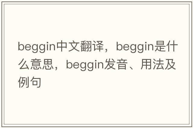 beggin中文翻譯，beggin是什么意思，beggin發(fā)音、用法及例句
