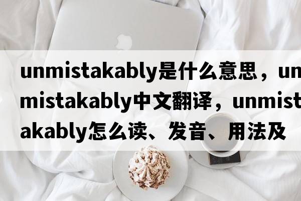 unmistakably是什么意思，unmistakably中文翻譯，unmistakably怎么讀、發(fā)音、用法及例句