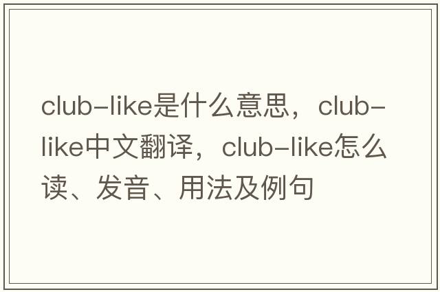 club-like是什么意思，club-like中文翻譯，club-like怎么讀、發(fā)音、用法及例句