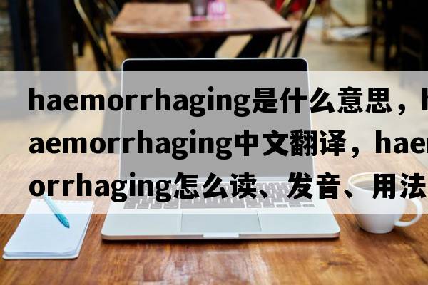 haemorrhaging是什么意思，haemorrhaging中文翻譯，haemorrhaging怎么讀、發(fā)音、用法及例句