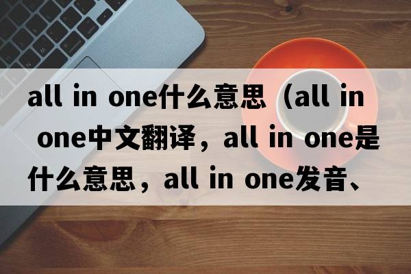 all in one什么意思（all in one中文翻譯，all in one是什么意思，all in one發(fā)音、用法及例句）