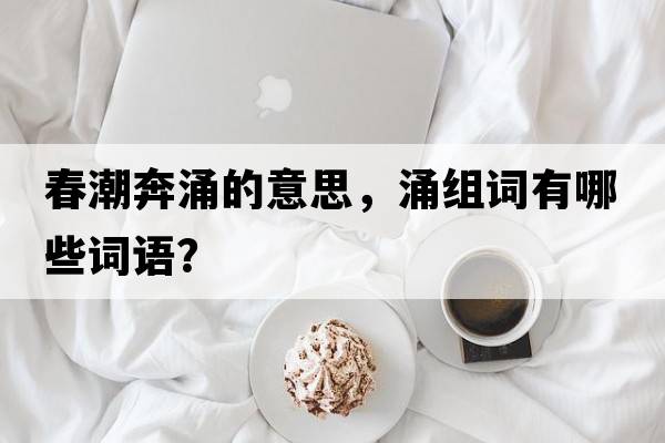 春潮奔涌的意思，涌組詞有哪些詞語(yǔ)？