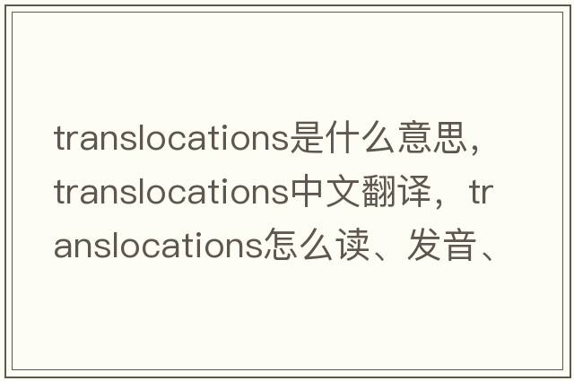 translocations是什么意思，translocations中文翻譯，translocations怎么讀、發(fā)音、用法及例句