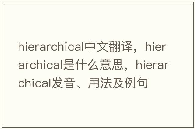 hierarchical中文翻譯，hierarchical是什么意思，hierarchical發(fā)音、用法及例句