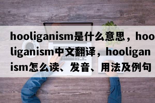 hooliganism是什么意思，hooliganism中文翻譯，hooliganism怎么讀、發(fā)音、用法及例句