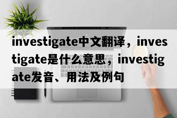 investigate中文翻譯，investigate是什么意思，investigate發(fā)音、用法及例句