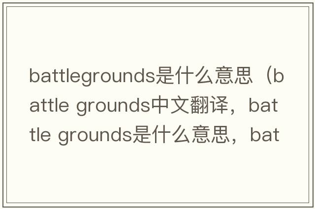 battlegrounds是什么意思（battle grounds中文翻譯，battle grounds是什么意思，battle grounds發(fā)音、用法及例句）