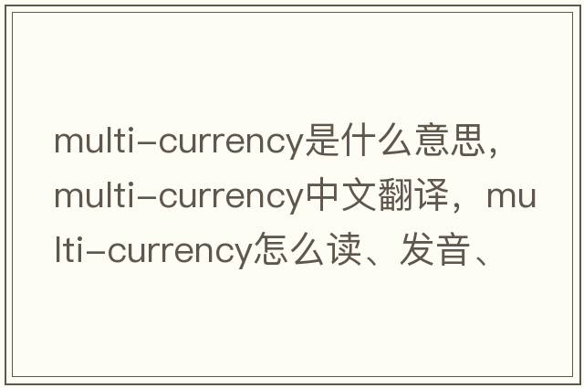 multi-currency是什么意思，multi-currency中文翻譯，multi-currency怎么讀、發(fā)音、用法及例句