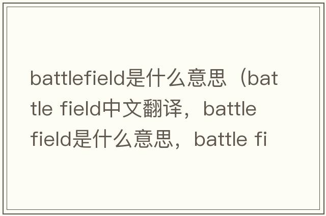 battlefield是什么意思（battle field中文翻譯，battle field是什么意思，battle field發(fā)音、用法及例句）