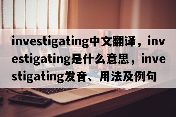 investigating中文翻譯，investigating是什么意思，investigating發(fā)音、用法及例句