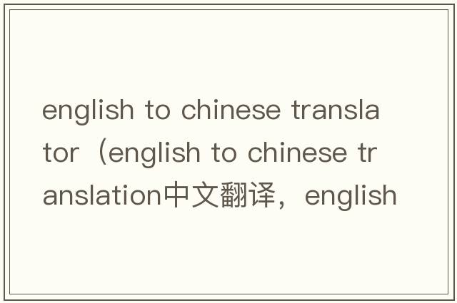 english to chinese translator（english to chinese translation中文翻譯，english to chinese translation是什么意思