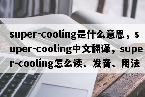 super-cooling是什么意思，super-cooling中文翻譯，super-cooling怎么讀、發(fā)音、用法及例句
