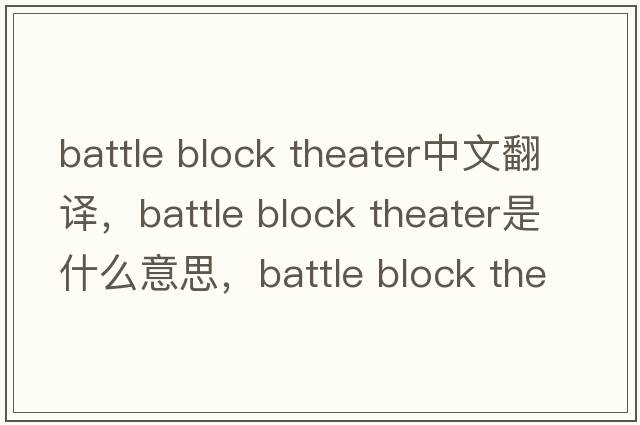 battle block theater中文翻譯，battle block theater是什么意思，battle block theater發(fā)音、用法及例句