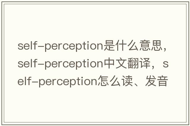 self-perception是什么意思，self-perception中文翻譯，self-perception怎么讀、發(fā)音、用法及例句