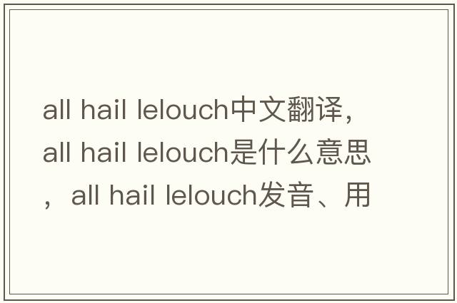 all hail lelouch中文翻譯，all hail lelouch是什么意思，all hail lelouch發(fā)音、用法及例句
