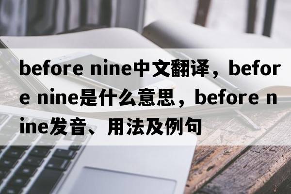 before nine中文翻譯，before nine是什么意思，before nine發(fā)音、用法及例句