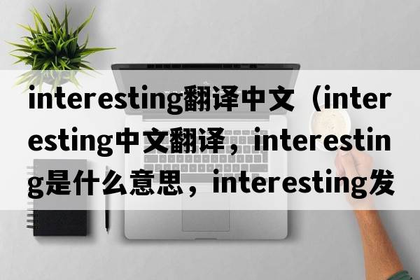 interesting翻譯中文（interesting中文翻譯，interesting是什么意思，interesting發(fā)音、用法及例句）