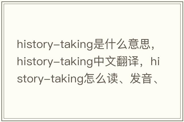 history-taking是什么意思，history-taking中文翻譯，history-taking怎么讀、發(fā)音、用法及例句