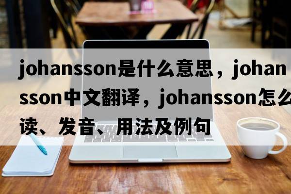 Johansson是什么意思，Johansson中文翻譯，Johansson怎么讀、發(fā)音、用法及例句