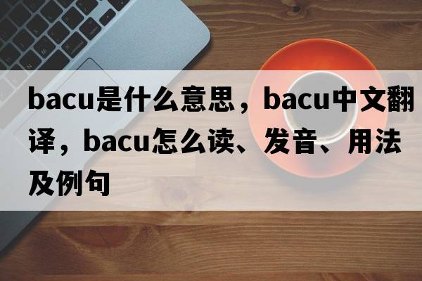 BACU是什么意思，BACU中文翻譯，BACU怎么讀、發(fā)音、用法及例句
