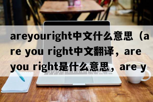 areyouright中文什么意思（are you right中文翻譯，are you right是什么意思，are you right發(fā)音、用法及例句）