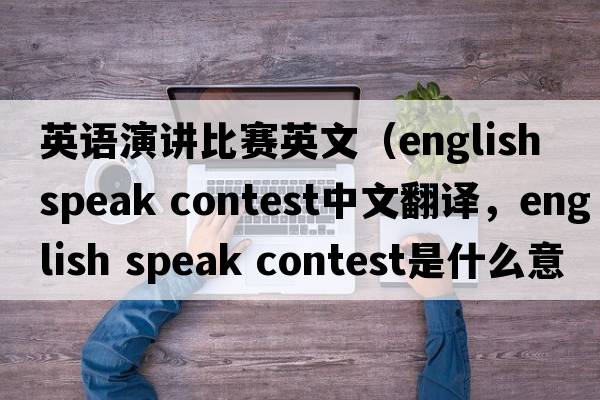 英語演講比賽英文（english speak contest中文翻譯，english speak contest是什么意思，english speak contest發(fā)音、用法及例句）