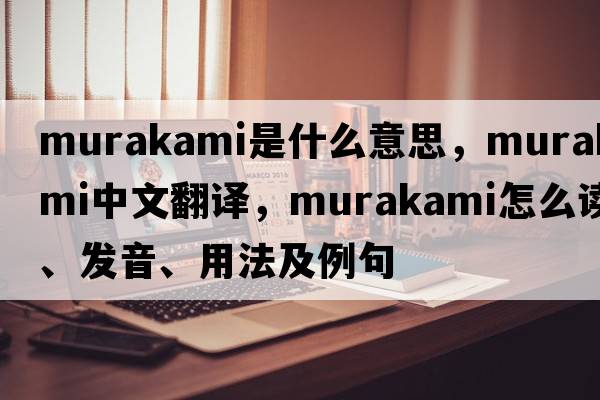 Murakami是什么意思，Murakami中文翻譯，Murakami怎么讀、發(fā)音、用法及例句