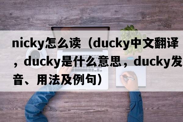 nicky怎么讀（ducky中文翻譯，ducky是什么意思，ducky發(fā)音、用法及例句）